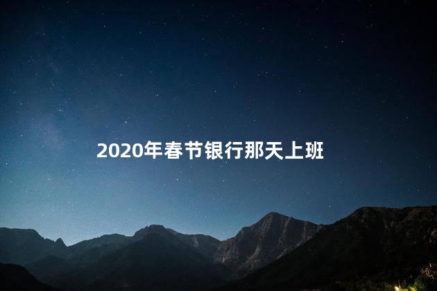 2020年春节银行那天上班 2020年春节是几月几号