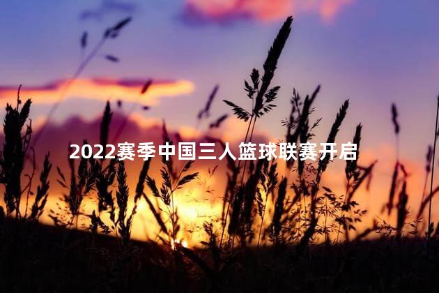 2022赛季中国三人篮球联赛开启