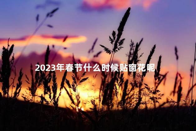 2023年春节什么时候贴窗花呢 春节窗花的寓意是什么