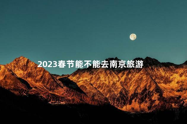 2023春节能不能去南京旅游 南京旅游恢复了吗