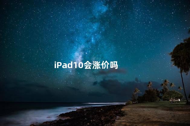 ipad10代值得等吗 iPad10会涨价吗