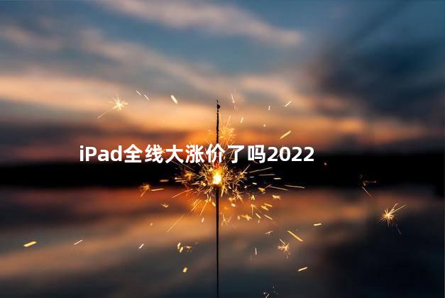 ipad基础款都不是全面屏吗 iPad全线大涨价了吗2022