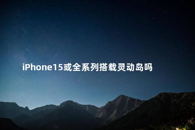iphone15什么时候上市的 iPhone15或全系列搭载灵动岛吗