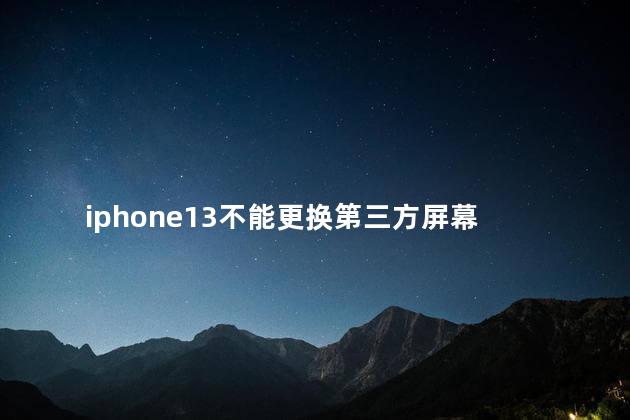 iphone13不能更换第三方屏幕 苹果换第三方屏幕有什么影响