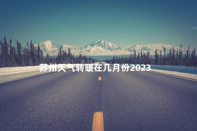 苏州天气转暖在几月份2023 苏州什么时候去最好