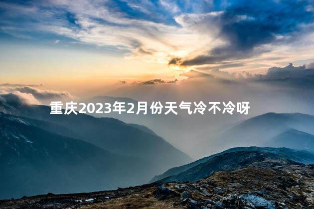重庆2023年2月份天气冷不冷呀 重庆2023年2月份天气温度是多少